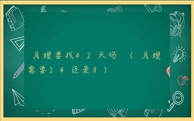 月嫂要找42天吗 (月嫂需要24还是8)